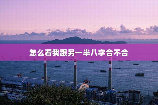 怎么看我跟另一半八字合不合