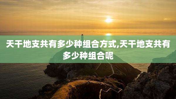 天干地支共有多少种组合方式,天干地支共有多少种组合呢