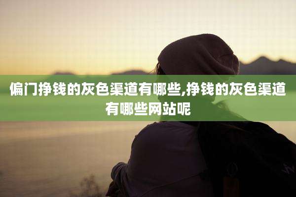 偏门挣钱的灰色渠道有哪些,挣钱的灰色渠道有哪些网站呢