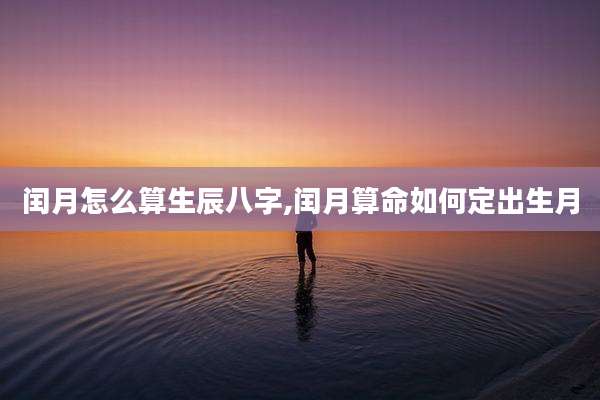 闰月怎么算生辰八字,闰月算命如何定出生月