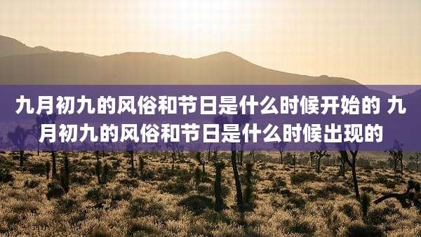 九月初九的风俗和节日是什么时候开始的 九月初九的风俗和节日是什么时候出现的