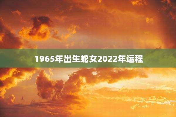 1965年出生蛇女2022年运程