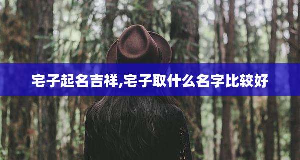 宅子起名吉祥,宅子取什么名字比较好