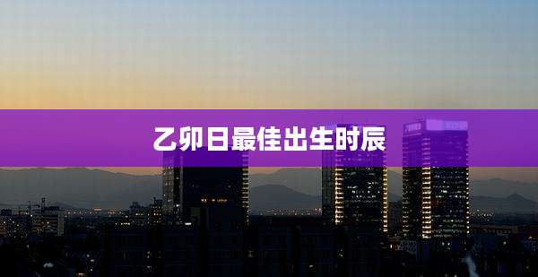 乙卯日最佳出生时辰