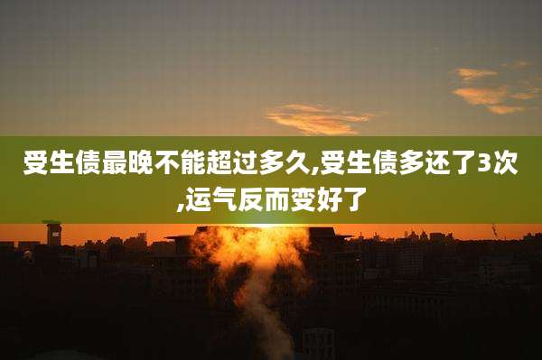 受生债最晚不能超过多久,受生债多还了3次,运气反而变好了