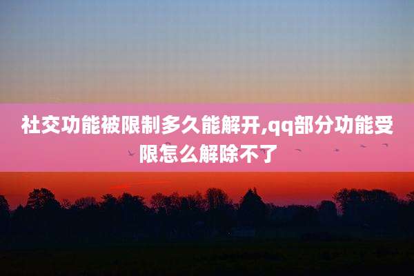 社交功能被限制多久能解开,qq部分功能受限怎么解除不了