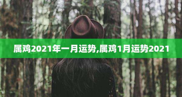 属鸡2021年一月运势,属鸡1月运势2021