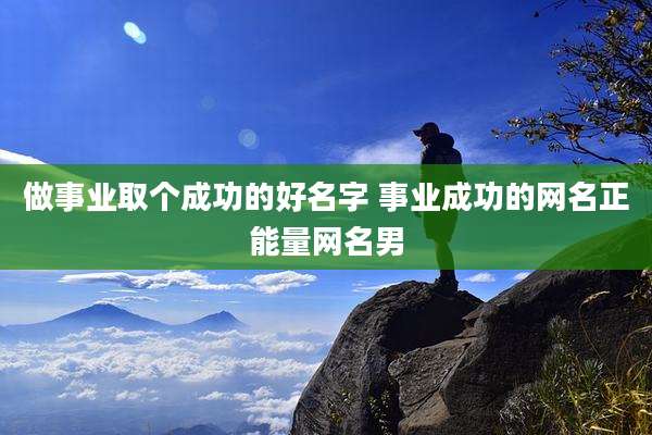 做事业取个成功的好名字 事业成功的网名正能量网名男