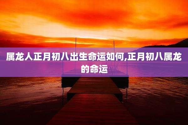 属龙人正月初八出生命运如何,正月初八属龙的命运