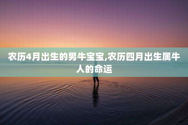 农历4月出生的男牛宝宝,农历四月出生属牛人的命运