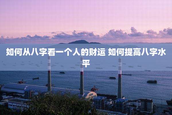 如何从八字看一个人的财运 如何提高八字水平