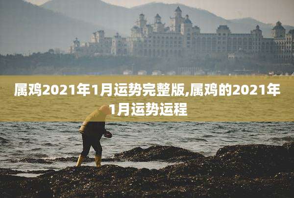 属鸡2021年1月运势完整版,属鸡的2021年1月运势运程