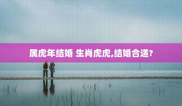属虎年结婚 生肖虎虎,结婚合适?