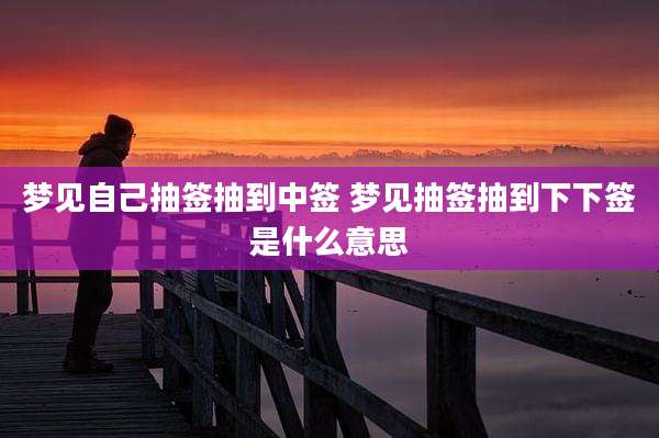 梦见自己抽签抽到中签 梦见抽签抽到下下签是什么意思