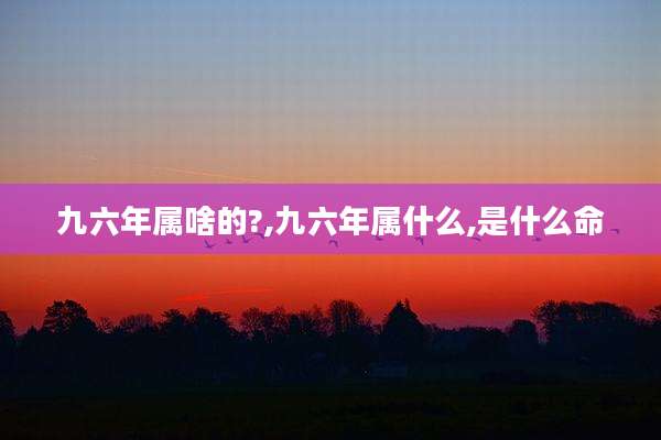 九六年属啥的?,九六年属什么,是什么命