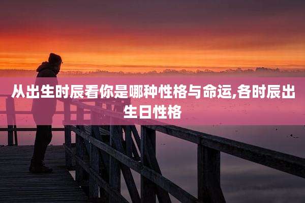 从出生时辰看你是哪种性格与命运,各时辰出生日性格