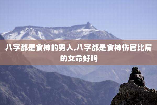 八字都是食神的男人,八字都是食神伤官比肩的女命好吗