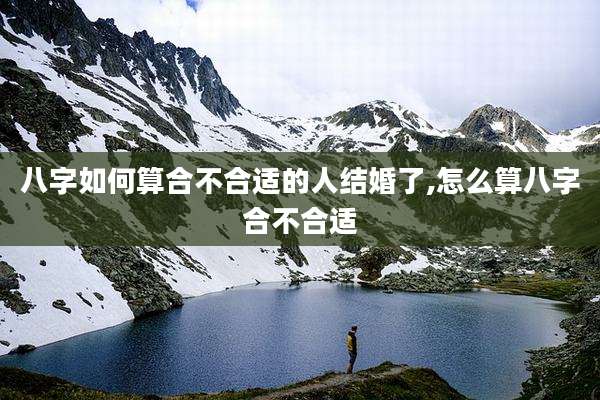 八字如何算合不合适的人结婚了,怎么算八字合不合适