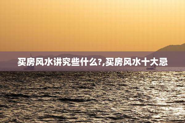 买房风水讲究些什么?,买房风水十大忌