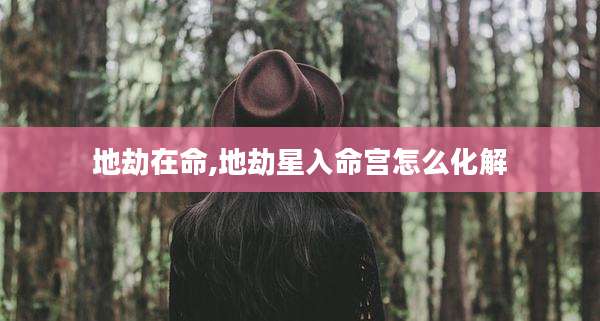地劫在命,地劫星入命宫怎么化解