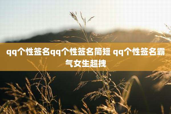 qq个性签名qq个性签名简短 qq个性签名霸气女生超拽