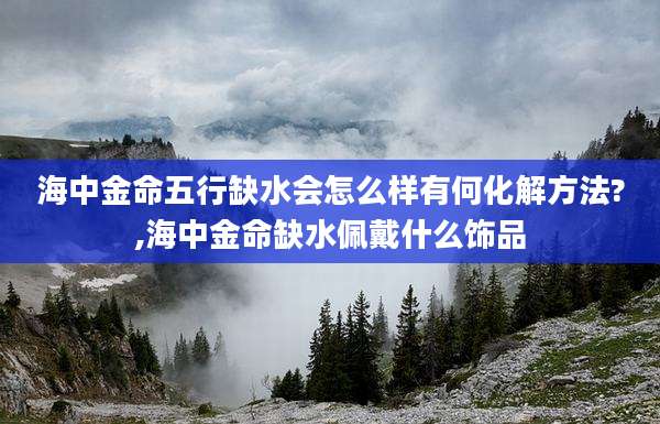 海中金命五行缺水会怎么样有何化解方法?,海中金命缺水佩戴什么饰品