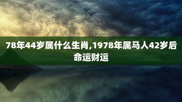 78年44岁属什么生肖,1978年属马人42岁后命运财运