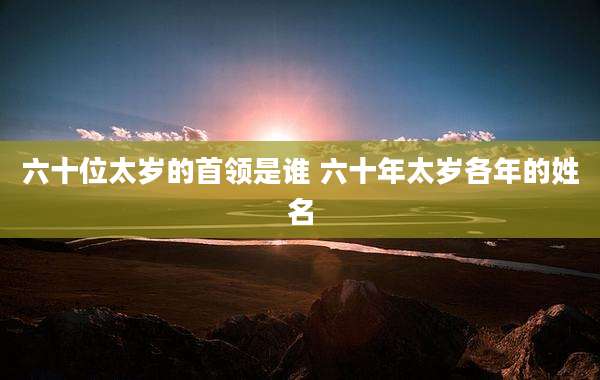 六十位太岁的首领是谁 六十年太岁各年的姓名