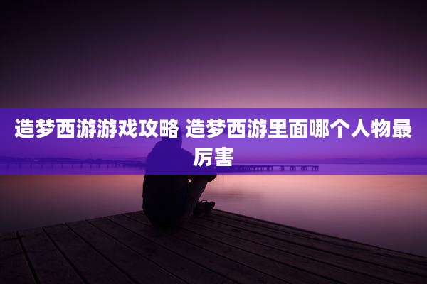 造梦西游游戏攻略 造梦西游里面哪个人物最厉害