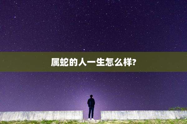 属蛇的人一生怎么样?
