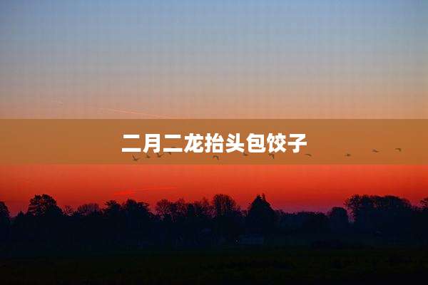 二月二龙抬头包饺子