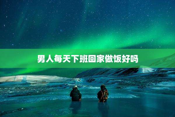 男人每天下班回家做饭好吗