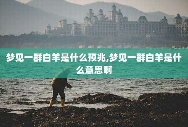 梦见一群白羊是什么预兆,梦见一群白羊是什么意思啊