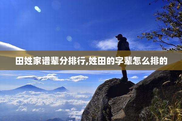 田姓家谱辈分排行,姓田的字辈怎么排的
