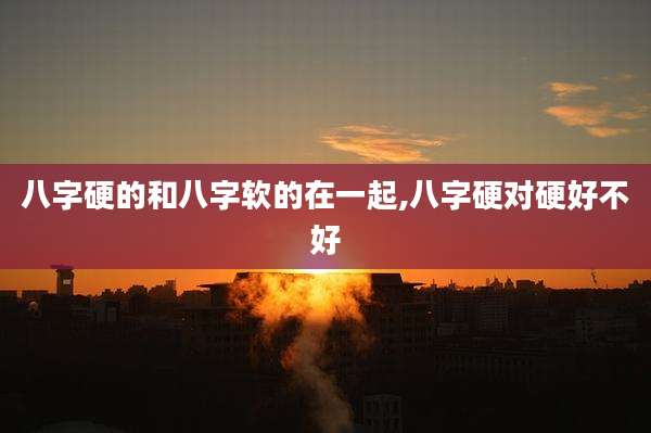 八字硬的和八字软的在一起,八字硬对硬好不好