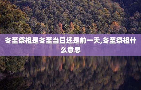 冬至祭祖是冬至当日还是前一天,冬至祭祖什么意思