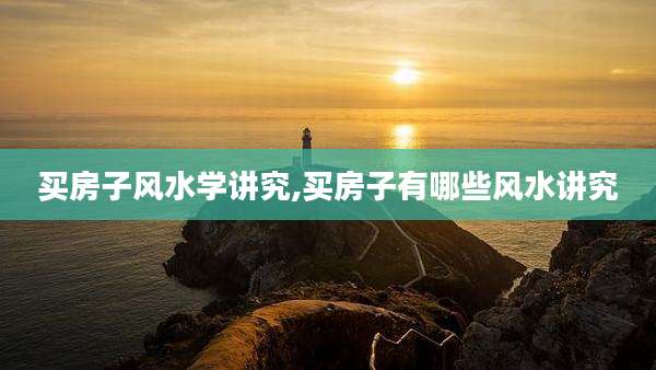 买房子风水学讲究,买房子有哪些风水讲究