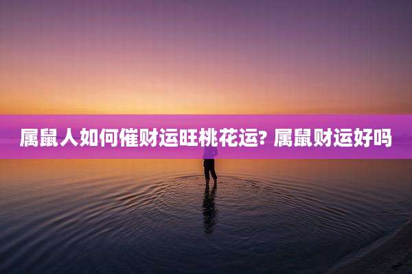 属鼠人如何催财运旺桃花运? 属鼠财运好吗