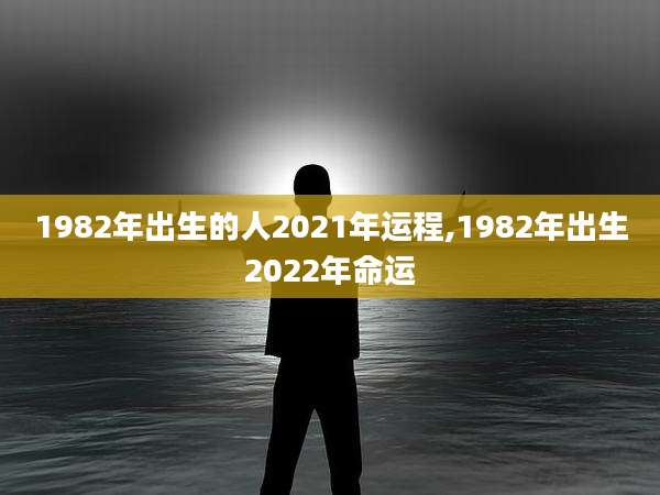 1982年出生的人2021年运程,1982年出生2022年命运