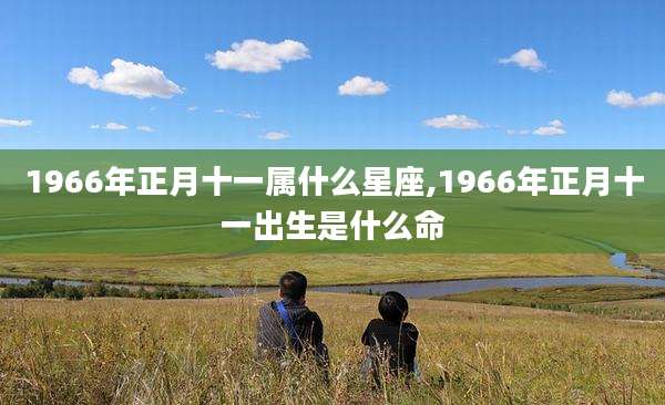 1966年正月十一属什么星座,1966年正月十一出生是什么命