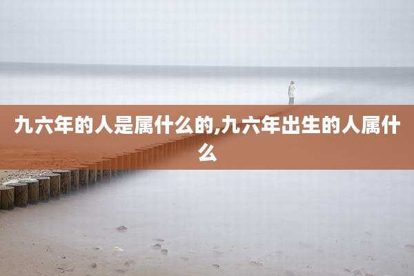 九六年的人是属什么的,九六年出生的人属什么