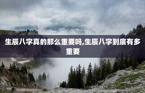 生辰八字真的那么重要吗,生辰八字到底有多重要