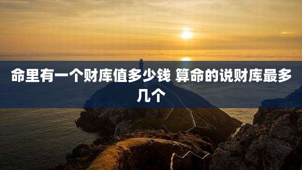 命里有一个财库值多少钱 算命的说财库最多几个