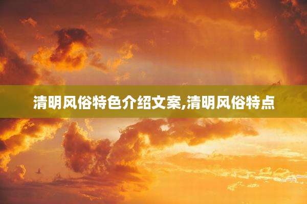 清明风俗特色介绍文案,清明风俗特点