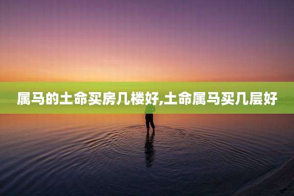 属马的土命买房几楼好,土命属马买几层好