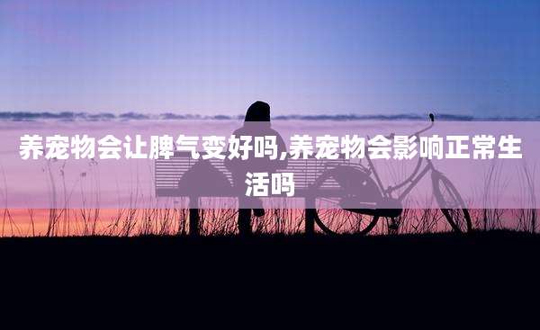 养宠物会让脾气变好吗,养宠物会影响正常生活吗