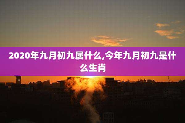 2020年九月初九属什么,今年九月初九是什么生肖