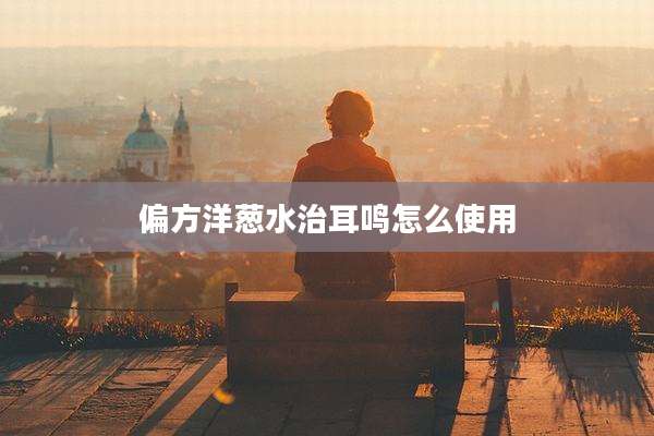 偏方洋葱水治耳鸣怎么使用