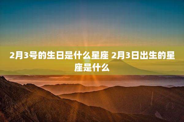 2月3号的生日是什么星座 2月3日出生的星座是什么