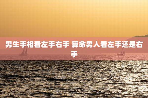 男生手相看左手右手 算命男人看左手还是右手